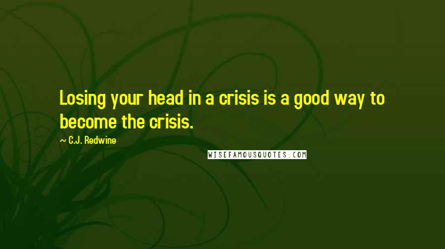 C.J. Redwine Quotes: Losing your head in a crisis is a good way to become the crisis.