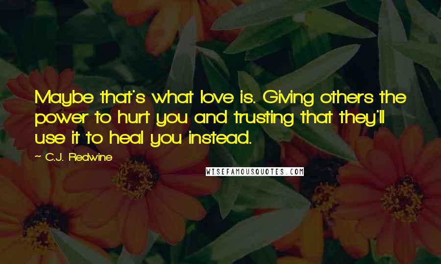 C.J. Redwine Quotes: Maybe that's what love is. Giving others the power to hurt you and trusting that they'll use it to heal you instead.