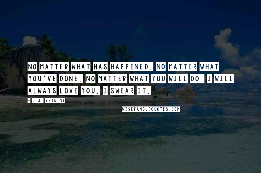 C.J. Redwine Quotes: No matter what has happened. No matter what you've done. No matter what you will do. I will always love you. I swear it.