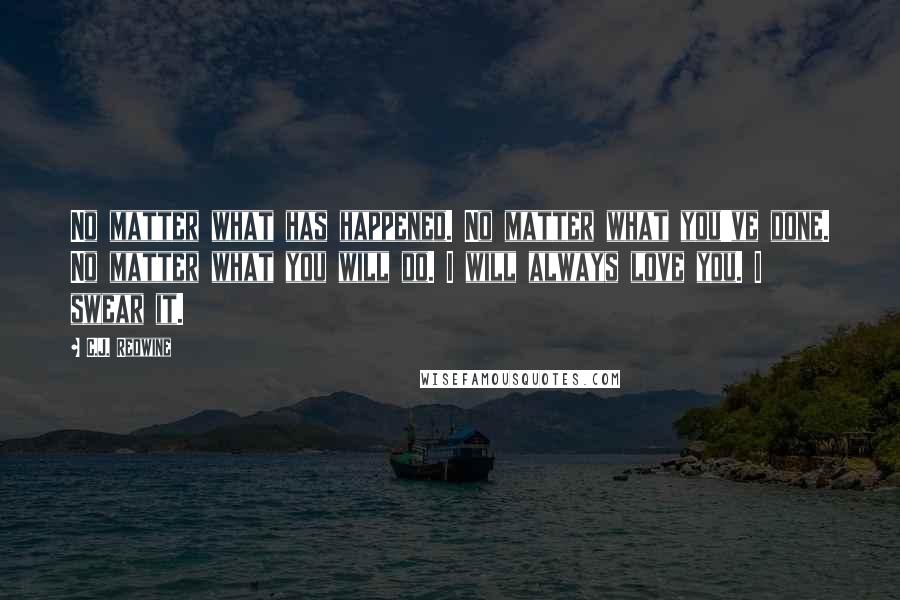 C.J. Redwine Quotes: No matter what has happened. No matter what you've done. No matter what you will do. I will always love you. I swear it.