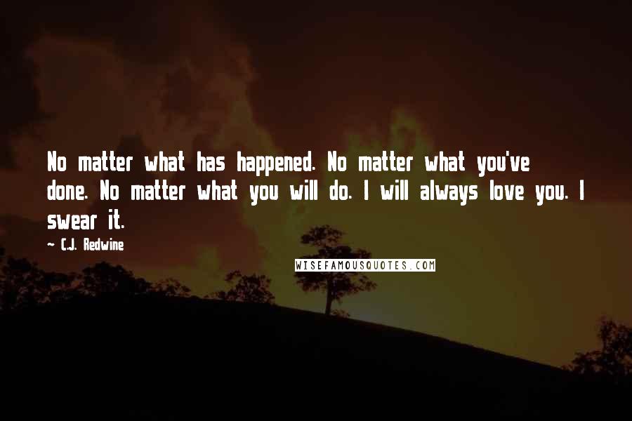 C.J. Redwine Quotes: No matter what has happened. No matter what you've done. No matter what you will do. I will always love you. I swear it.