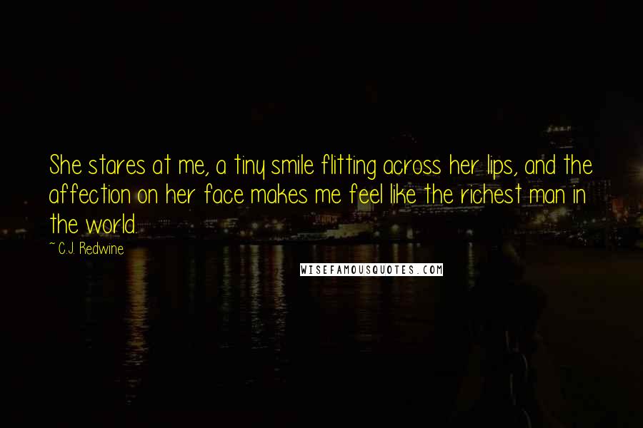 C.J. Redwine Quotes: She stares at me, a tiny smile flitting across her lips, and the affection on her face makes me feel like the richest man in the world.