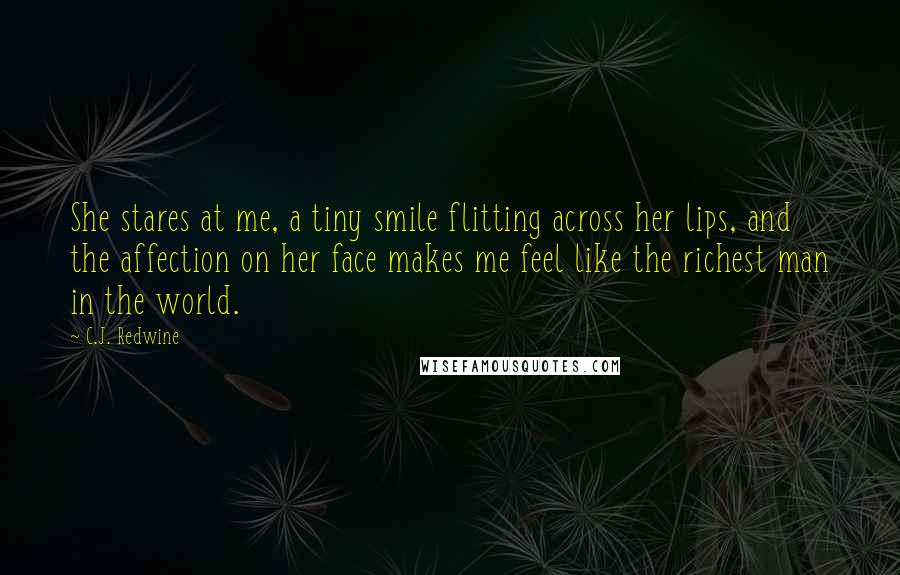 C.J. Redwine Quotes: She stares at me, a tiny smile flitting across her lips, and the affection on her face makes me feel like the richest man in the world.