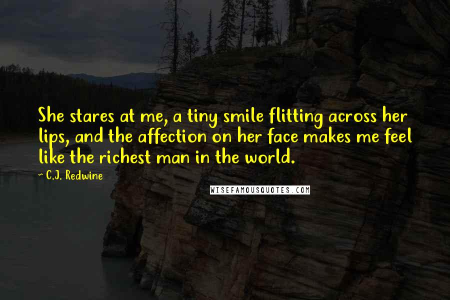 C.J. Redwine Quotes: She stares at me, a tiny smile flitting across her lips, and the affection on her face makes me feel like the richest man in the world.