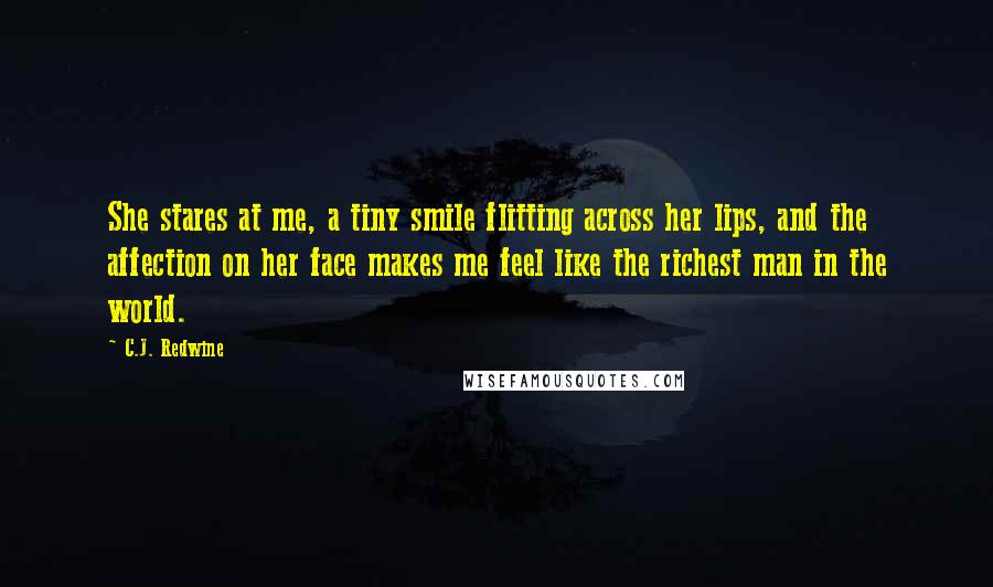 C.J. Redwine Quotes: She stares at me, a tiny smile flitting across her lips, and the affection on her face makes me feel like the richest man in the world.