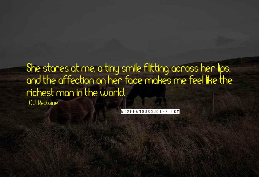 C.J. Redwine Quotes: She stares at me, a tiny smile flitting across her lips, and the affection on her face makes me feel like the richest man in the world.