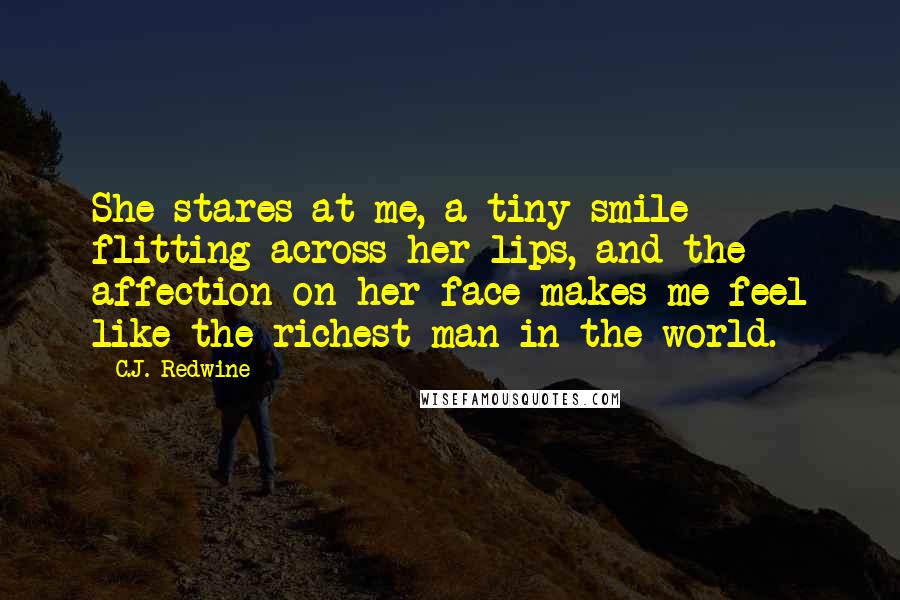 C.J. Redwine Quotes: She stares at me, a tiny smile flitting across her lips, and the affection on her face makes me feel like the richest man in the world.