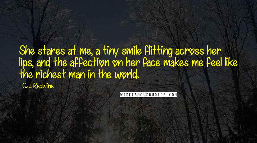 C.J. Redwine Quotes: She stares at me, a tiny smile flitting across her lips, and the affection on her face makes me feel like the richest man in the world.