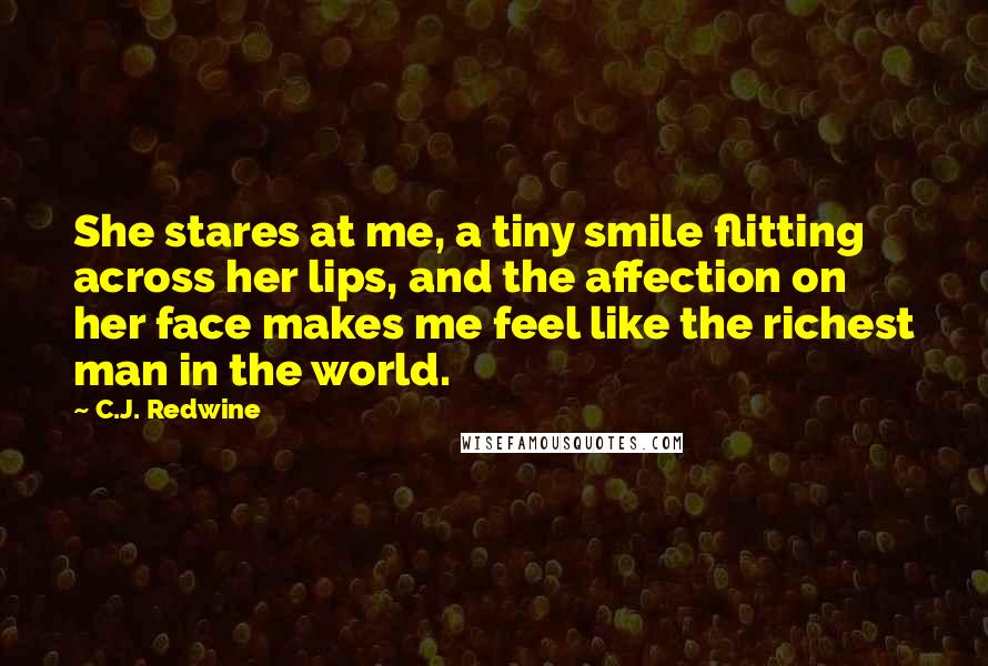 C.J. Redwine Quotes: She stares at me, a tiny smile flitting across her lips, and the affection on her face makes me feel like the richest man in the world.