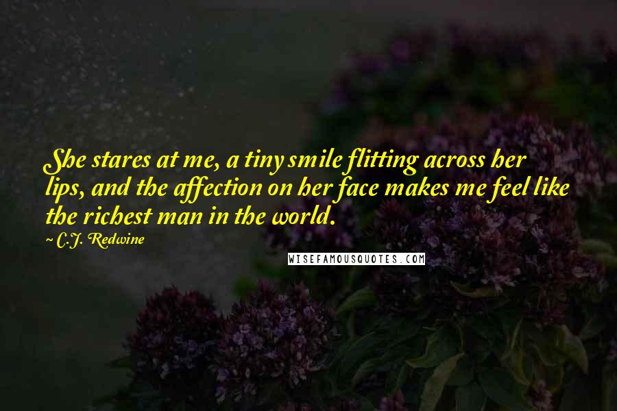 C.J. Redwine Quotes: She stares at me, a tiny smile flitting across her lips, and the affection on her face makes me feel like the richest man in the world.