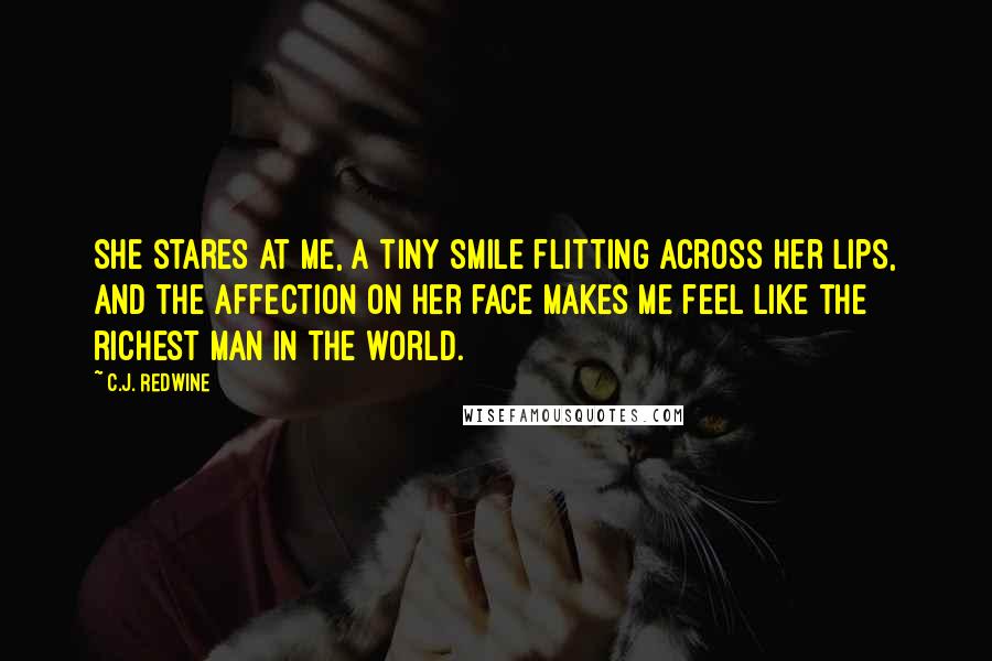 C.J. Redwine Quotes: She stares at me, a tiny smile flitting across her lips, and the affection on her face makes me feel like the richest man in the world.