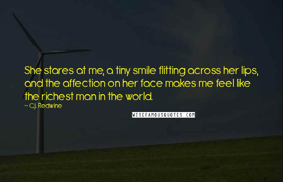 C.J. Redwine Quotes: She stares at me, a tiny smile flitting across her lips, and the affection on her face makes me feel like the richest man in the world.