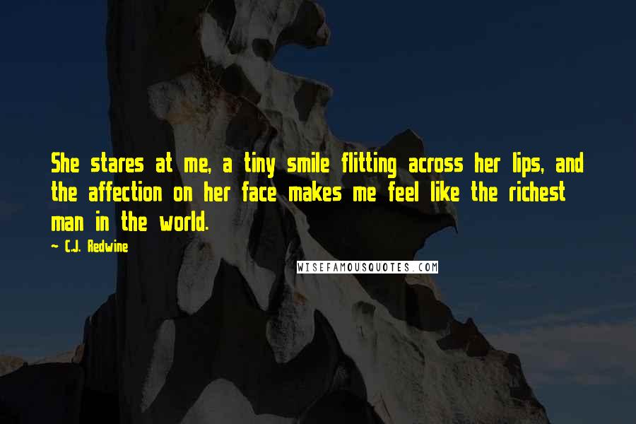 C.J. Redwine Quotes: She stares at me, a tiny smile flitting across her lips, and the affection on her face makes me feel like the richest man in the world.