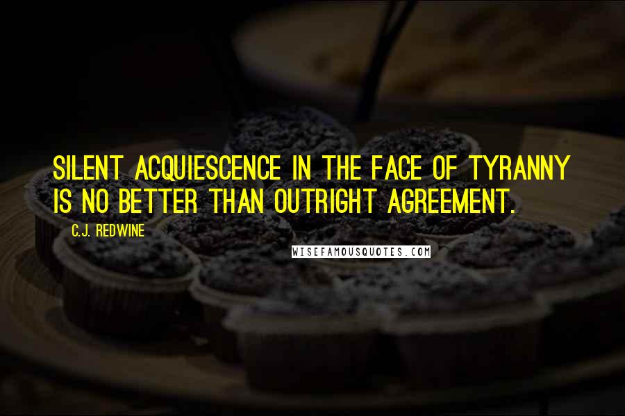 C.J. Redwine Quotes: Silent acquiescence in the face of tyranny is no better than outright agreement.