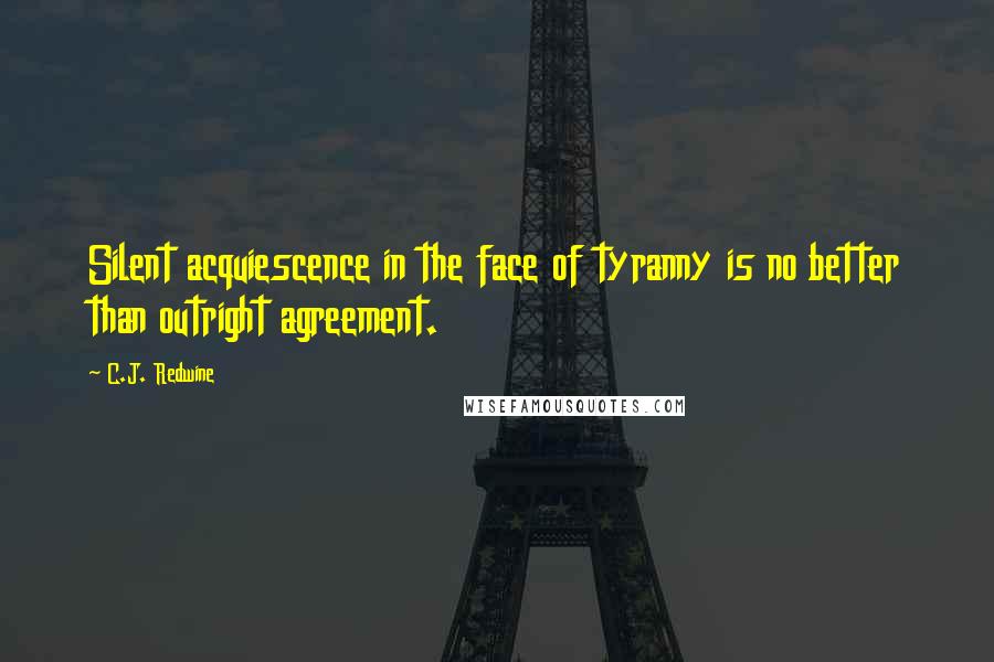 C.J. Redwine Quotes: Silent acquiescence in the face of tyranny is no better than outright agreement.