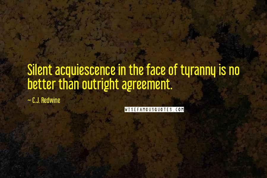 C.J. Redwine Quotes: Silent acquiescence in the face of tyranny is no better than outright agreement.