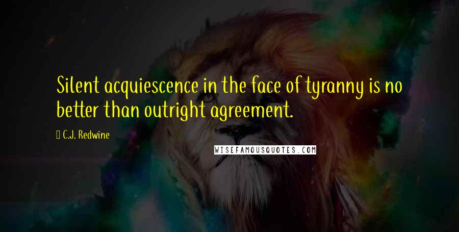 C.J. Redwine Quotes: Silent acquiescence in the face of tyranny is no better than outright agreement.