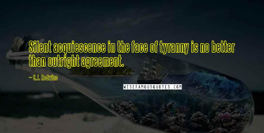 C.J. Redwine Quotes: Silent acquiescence in the face of tyranny is no better than outright agreement.