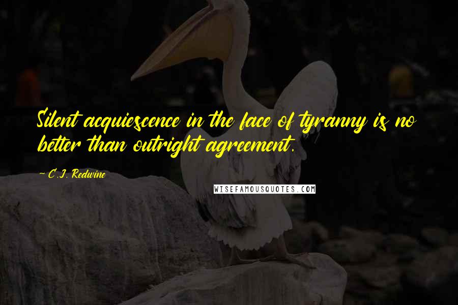 C.J. Redwine Quotes: Silent acquiescence in the face of tyranny is no better than outright agreement.