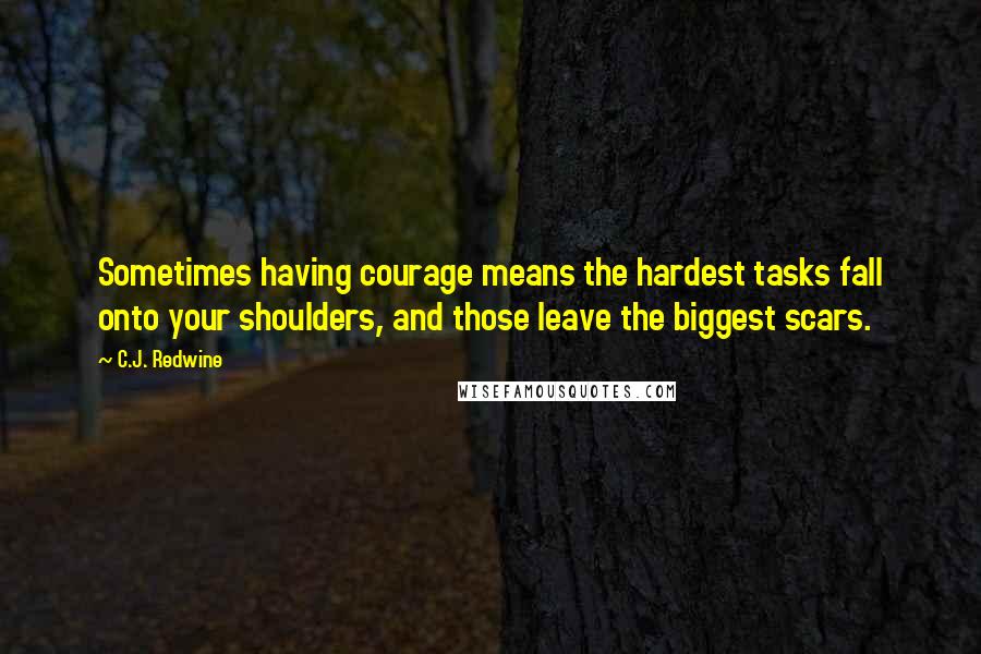 C.J. Redwine Quotes: Sometimes having courage means the hardest tasks fall onto your shoulders, and those leave the biggest scars.