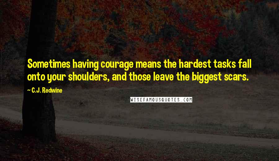 C.J. Redwine Quotes: Sometimes having courage means the hardest tasks fall onto your shoulders, and those leave the biggest scars.