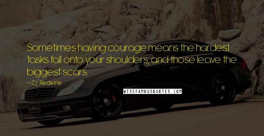 C.J. Redwine Quotes: Sometimes having courage means the hardest tasks fall onto your shoulders, and those leave the biggest scars.