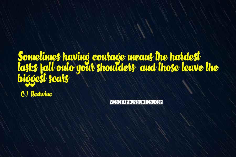 C.J. Redwine Quotes: Sometimes having courage means the hardest tasks fall onto your shoulders, and those leave the biggest scars.