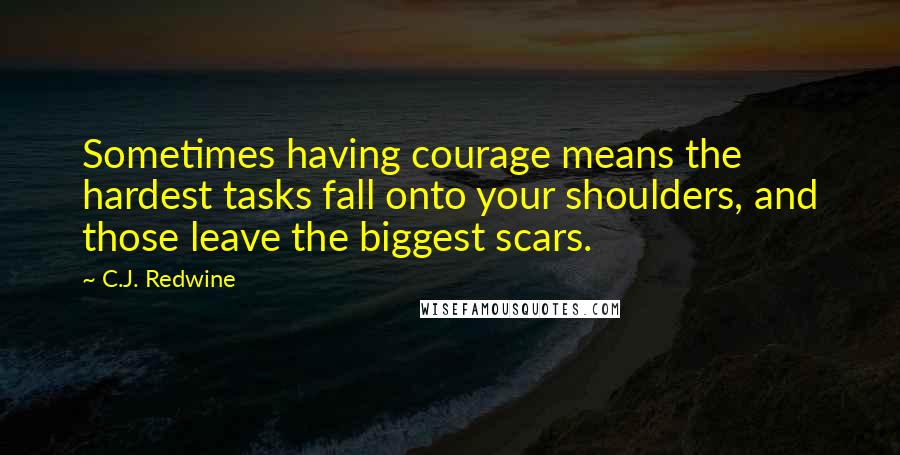 C.J. Redwine Quotes: Sometimes having courage means the hardest tasks fall onto your shoulders, and those leave the biggest scars.