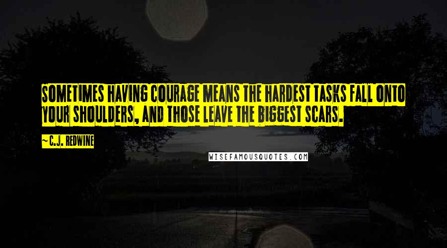 C.J. Redwine Quotes: Sometimes having courage means the hardest tasks fall onto your shoulders, and those leave the biggest scars.