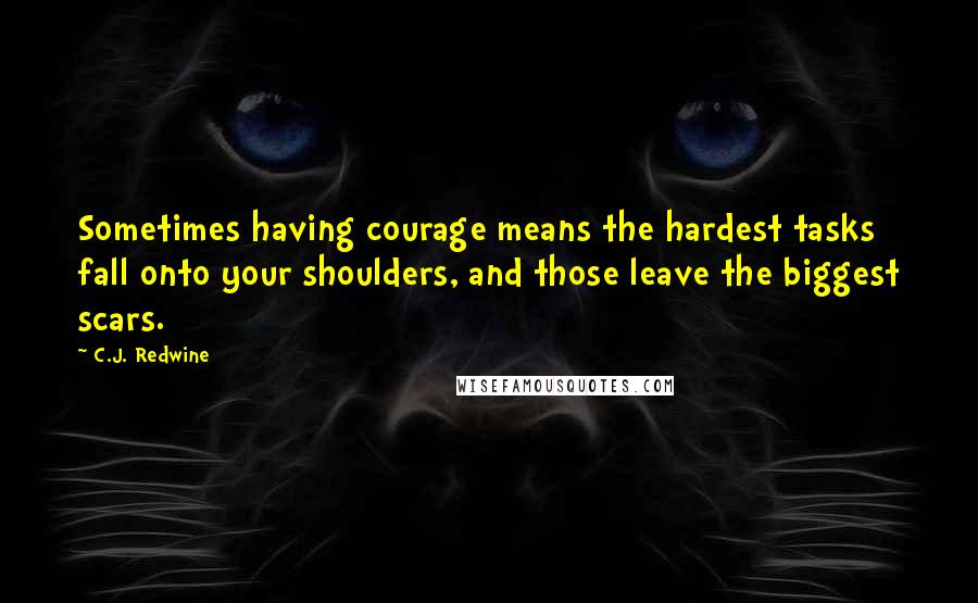 C.J. Redwine Quotes: Sometimes having courage means the hardest tasks fall onto your shoulders, and those leave the biggest scars.