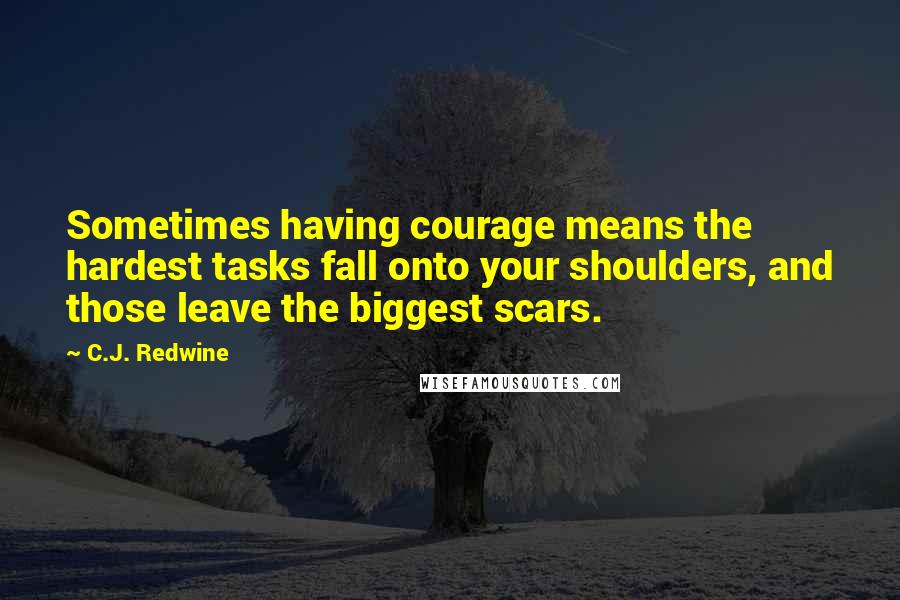 C.J. Redwine Quotes: Sometimes having courage means the hardest tasks fall onto your shoulders, and those leave the biggest scars.