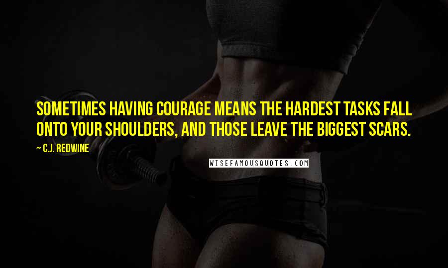 C.J. Redwine Quotes: Sometimes having courage means the hardest tasks fall onto your shoulders, and those leave the biggest scars.