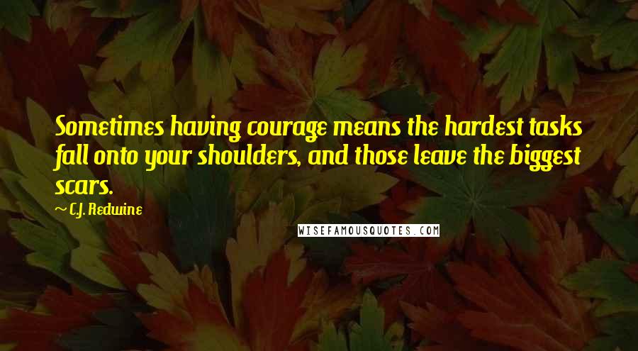 C.J. Redwine Quotes: Sometimes having courage means the hardest tasks fall onto your shoulders, and those leave the biggest scars.