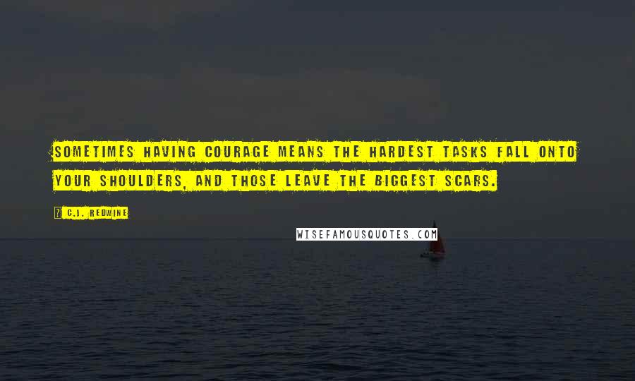 C.J. Redwine Quotes: Sometimes having courage means the hardest tasks fall onto your shoulders, and those leave the biggest scars.