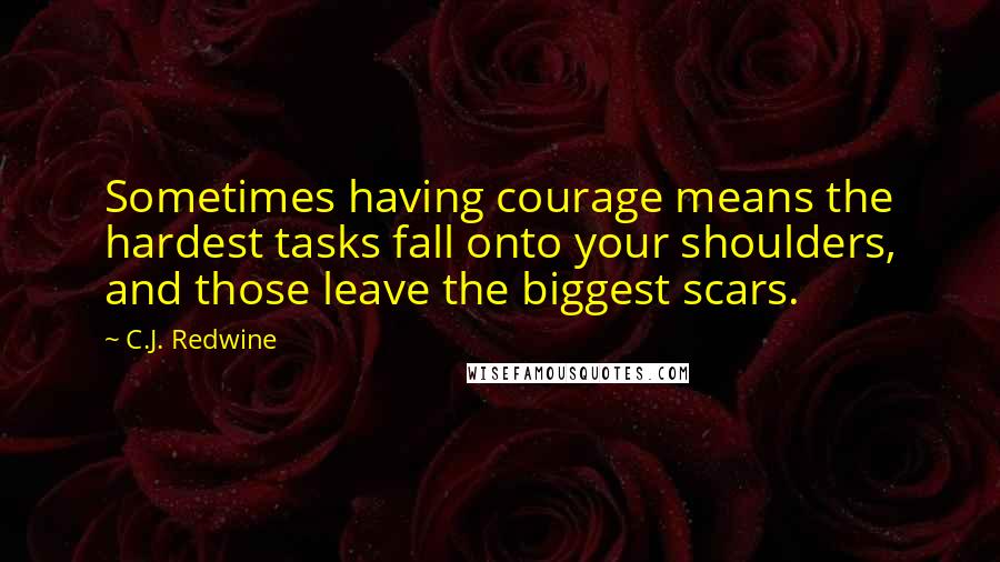 C.J. Redwine Quotes: Sometimes having courage means the hardest tasks fall onto your shoulders, and those leave the biggest scars.