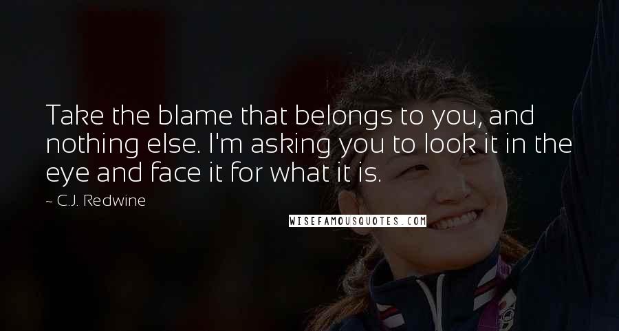 C.J. Redwine Quotes: Take the blame that belongs to you, and nothing else. I'm asking you to look it in the eye and face it for what it is.