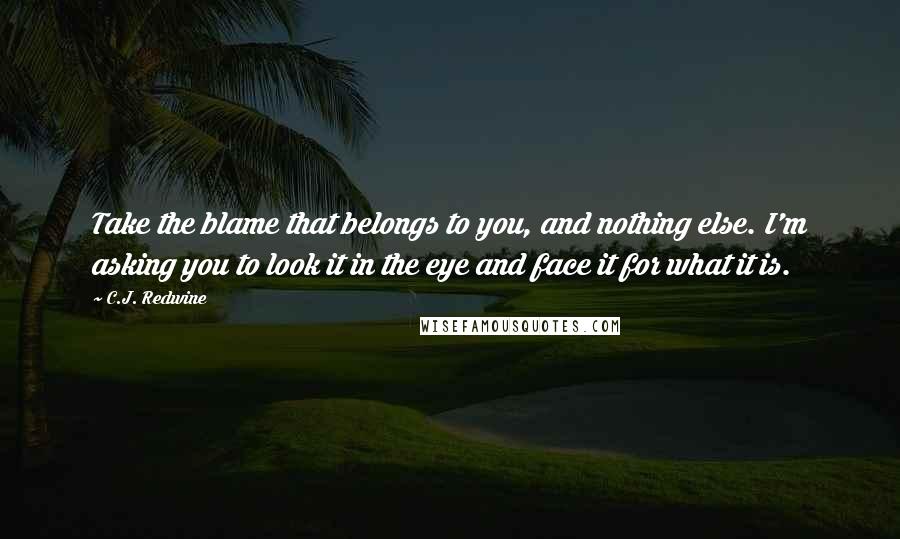 C.J. Redwine Quotes: Take the blame that belongs to you, and nothing else. I'm asking you to look it in the eye and face it for what it is.