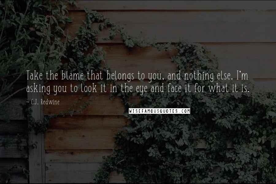 C.J. Redwine Quotes: Take the blame that belongs to you, and nothing else. I'm asking you to look it in the eye and face it for what it is.