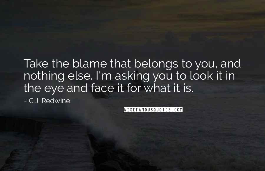 C.J. Redwine Quotes: Take the blame that belongs to you, and nothing else. I'm asking you to look it in the eye and face it for what it is.