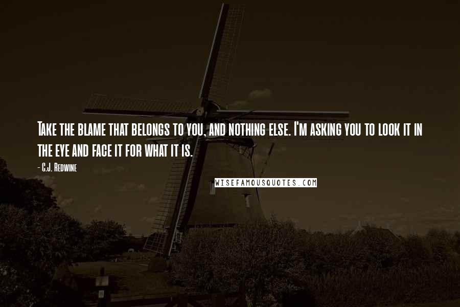 C.J. Redwine Quotes: Take the blame that belongs to you, and nothing else. I'm asking you to look it in the eye and face it for what it is.