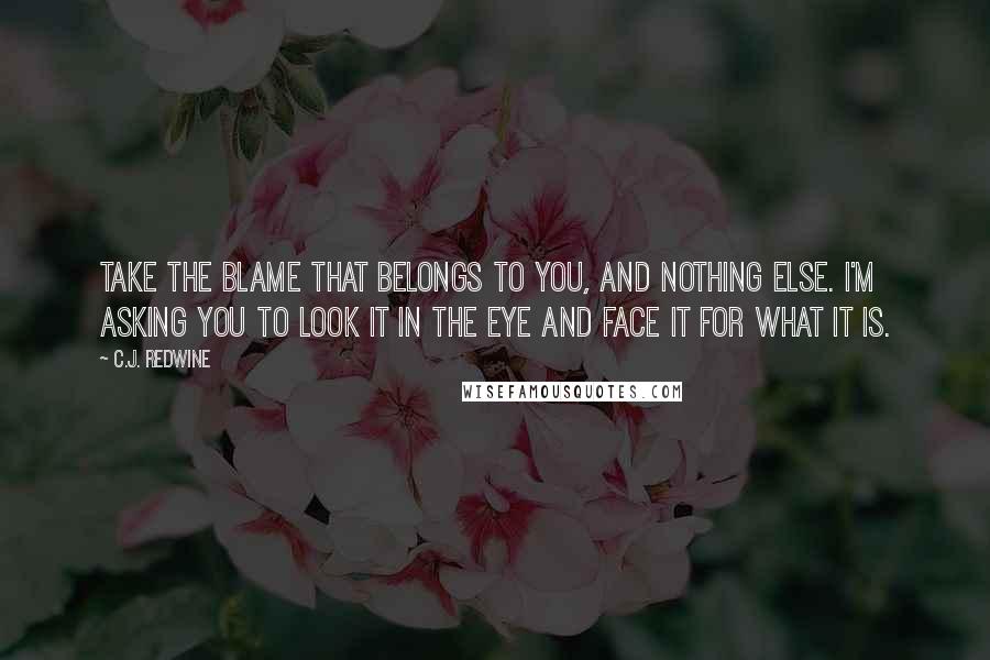 C.J. Redwine Quotes: Take the blame that belongs to you, and nothing else. I'm asking you to look it in the eye and face it for what it is.