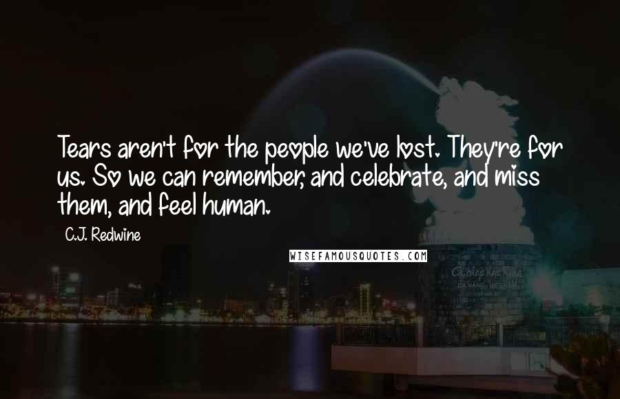 C.J. Redwine Quotes: Tears aren't for the people we've lost. They're for us. So we can remember, and celebrate, and miss them, and feel human.