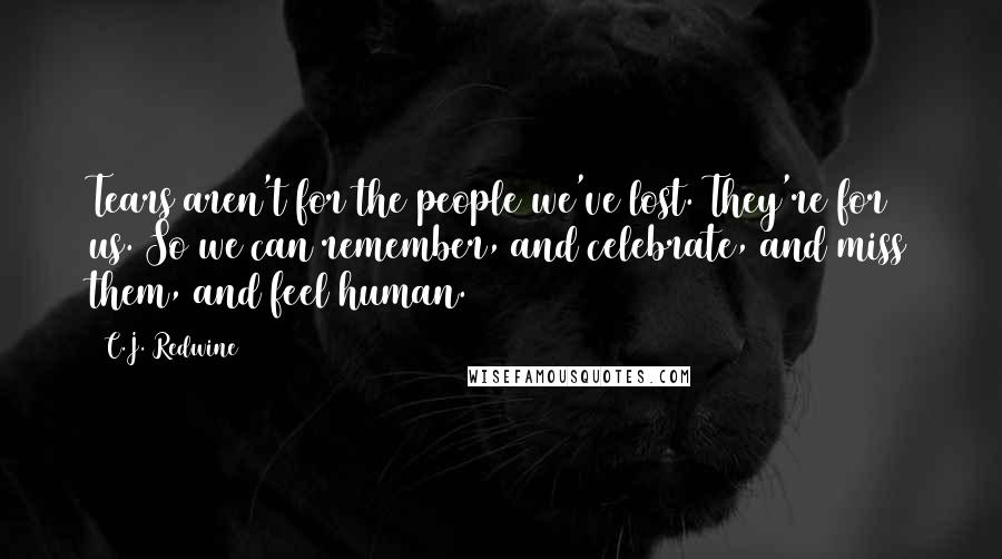 C.J. Redwine Quotes: Tears aren't for the people we've lost. They're for us. So we can remember, and celebrate, and miss them, and feel human.