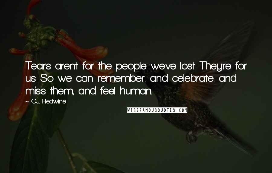 C.J. Redwine Quotes: Tears aren't for the people we've lost. They're for us. So we can remember, and celebrate, and miss them, and feel human.