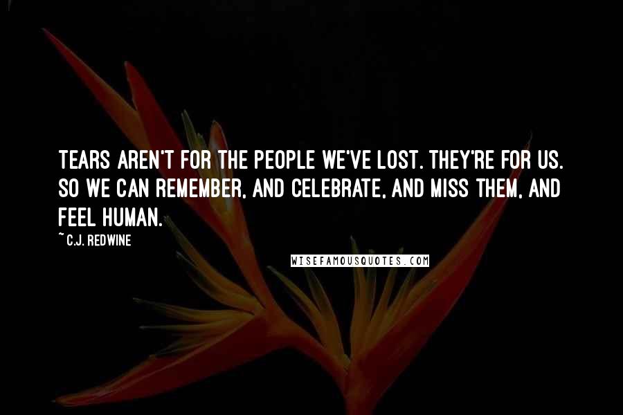C.J. Redwine Quotes: Tears aren't for the people we've lost. They're for us. So we can remember, and celebrate, and miss them, and feel human.