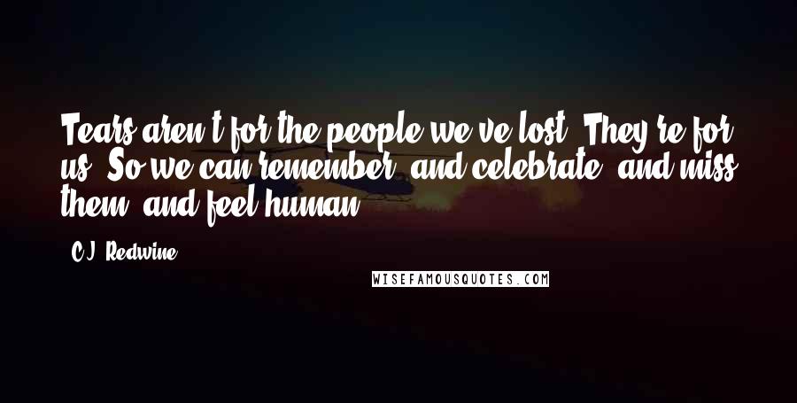 C.J. Redwine Quotes: Tears aren't for the people we've lost. They're for us. So we can remember, and celebrate, and miss them, and feel human.