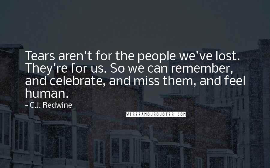 C.J. Redwine Quotes: Tears aren't for the people we've lost. They're for us. So we can remember, and celebrate, and miss them, and feel human.