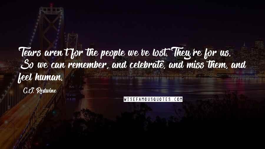 C.J. Redwine Quotes: Tears aren't for the people we've lost. They're for us. So we can remember, and celebrate, and miss them, and feel human.