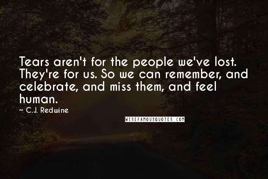 C.J. Redwine Quotes: Tears aren't for the people we've lost. They're for us. So we can remember, and celebrate, and miss them, and feel human.