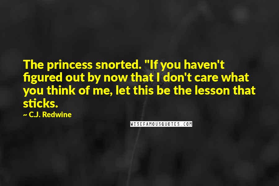 C.J. Redwine Quotes: The princess snorted. "If you haven't figured out by now that I don't care what you think of me, let this be the lesson that sticks.